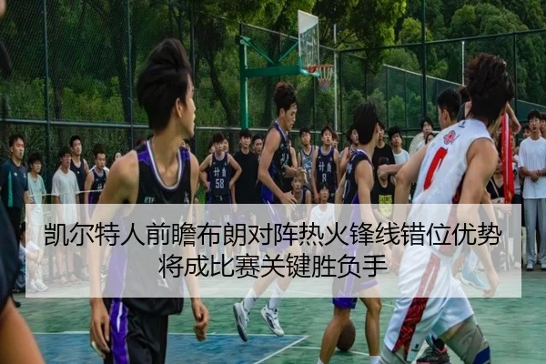 凯尔特人前瞻布朗对阵热火锋线错位优势将成比赛关键胜负手