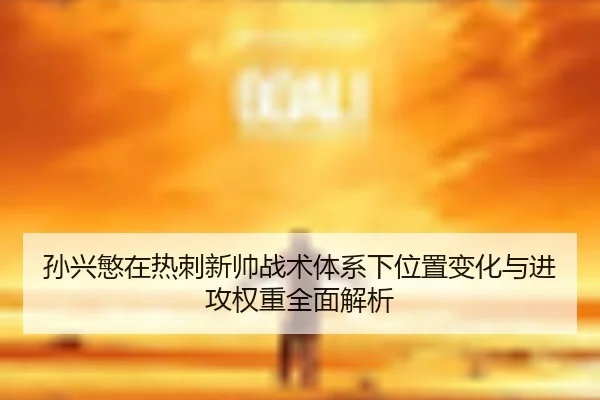 孙兴慜在热刺新帅战术体系下位置变化与进攻权重全面解析