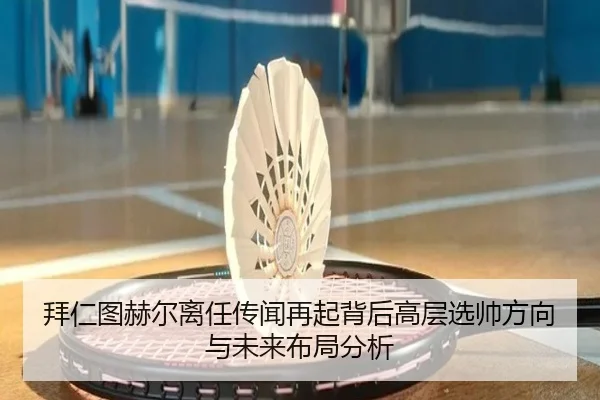 拜仁图赫尔离任传闻再起背后高层选帅方向与未来布局分析