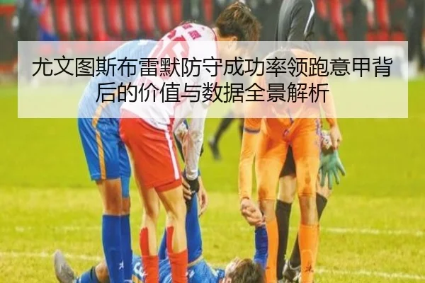 尤文图斯布雷默防守成功率领跑意甲背后的价值与数据全景解析