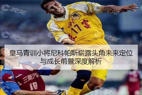 皇马青训小将尼科帕斯崭露头角未来定位与成长前景深度解析