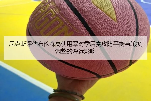 尼克斯评估布伦森高使用率对季后赛攻防平衡与轮换调整的深远影响