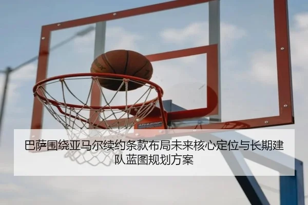 巴萨围绕亚马尔续约条款布局未来核心定位与长期建队蓝图规划方案