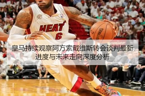 皇马持续观察阿方索戴维斯转会谈判最新进度与未来走向深度分析
