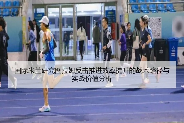 国际米兰研究图拉姆反击推进效率提升的战术路径与实战价值分析